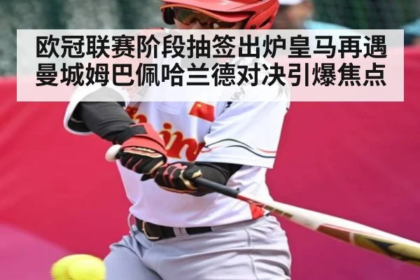 欧冠联赛阶段抽签出炉皇马再遇曼城姆巴佩哈兰德对决引爆焦点