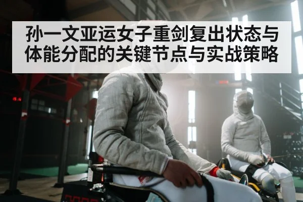 孙一文亚运女子重剑复出状态与体能分配的关键节点与实战策略