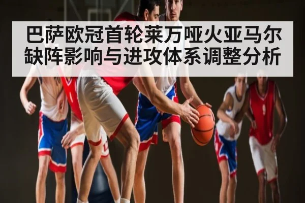 巴萨欧冠首轮莱万哑火亚马尔缺阵影响与进攻体系调整分析