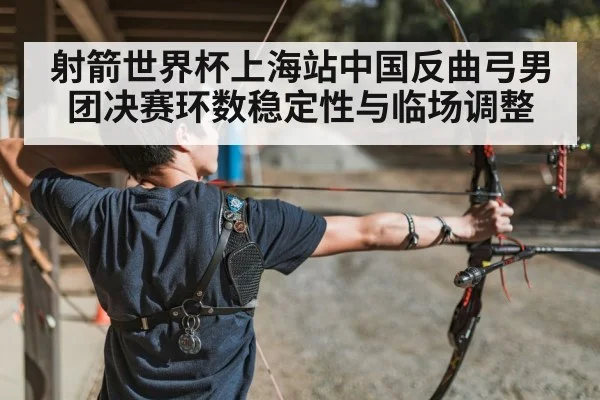 射箭世界杯上海站中国反曲弓男团决赛环数稳定性与临场调整