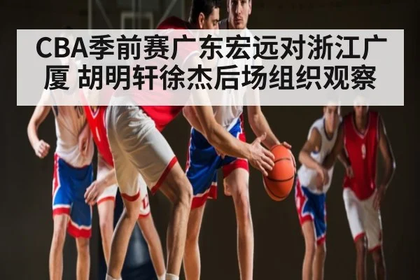 CBA季前赛广东宏远对浙江广厦 胡明轩徐杰后场组织观察