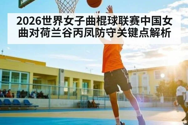 2026世界女子曲棍球联赛中国女曲对荷兰谷丙凤防守关键点解析