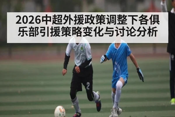 2026中超外援政策调整下各俱乐部引援策略变化与讨论分析