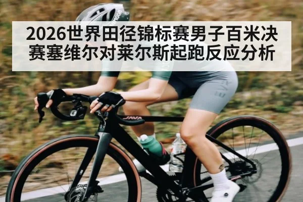 2026世界田径锦标赛男子百米决赛塞维尔对莱尔斯起跑反应分析