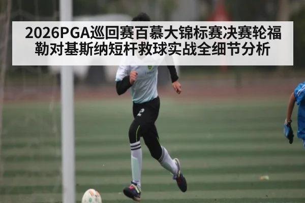 2026PGA巡回赛百慕大锦标赛决赛轮福勒对基斯纳短杆救球实战全细节分析