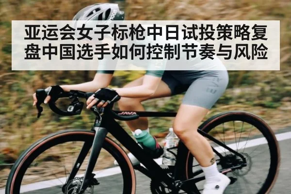 亚运会女子标枪中日试投策略复盘中国选手如何控制节奏与风险