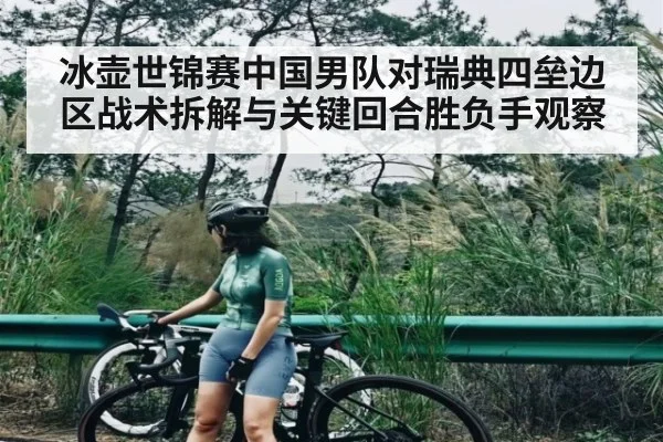 冰壶世锦赛中国男队对瑞典四垒边区战术拆解与关键回合胜负手观察